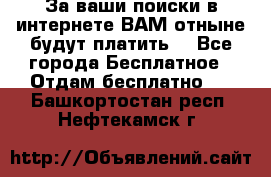 За ваши поиски в интернете ВАМ отныне будут платить! - Все города Бесплатное » Отдам бесплатно   . Башкортостан респ.,Нефтекамск г.